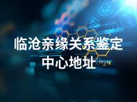 临沧亲缘关系鉴定中心地址