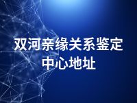 双河亲缘关系鉴定中心地址