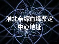 淮北亲缘血缘鉴定中心地址