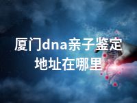 厦门dna亲子鉴定地址在哪里