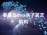 秦皇岛dna亲子鉴定机构