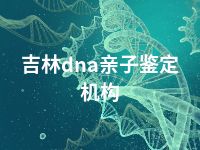 吉林dna亲子鉴定机构