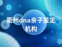 衢州dna亲子鉴定机构