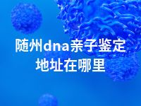 随州dna亲子鉴定地址在哪里