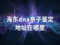 海东dna亲子鉴定地址在哪里