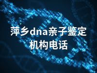 萍乡dna亲子鉴定机构电话