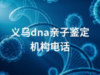 义乌dna亲子鉴定机构电话