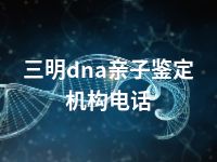 三明dna亲子鉴定机构电话