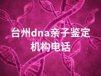 台州dna亲子鉴定机构电话