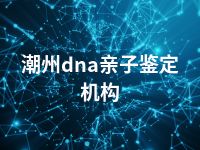 潮州dna亲子鉴定机构