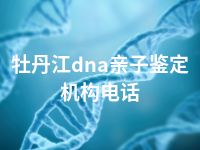 牡丹江dna亲子鉴定机构电话