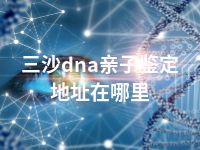 三沙dna亲子鉴定地址在哪里