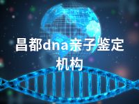 昌都dna亲子鉴定机构