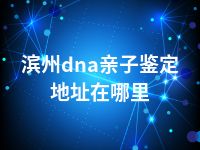 滨州dna亲子鉴定地址在哪里