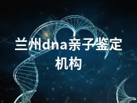 兰州dna亲子鉴定机构