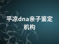 平凉dna亲子鉴定机构