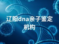 辽阳dna亲子鉴定机构