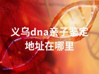 义乌dna亲子鉴定地址在哪里