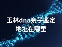 玉林dna亲子鉴定地址在哪里