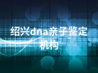 绍兴dna亲子鉴定机构