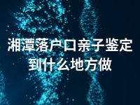 湘潭落户口亲子鉴定到什么地方做