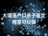 大理落户口亲子鉴定哪里可以做