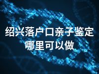 绍兴落户口亲子鉴定哪里可以做