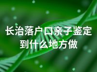 长治落户口亲子鉴定到什么地方做