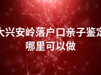 大兴安岭落户口亲子鉴定哪里可以做