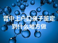 晋中上户口亲子鉴定到什么地方做