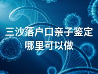 三沙落户口亲子鉴定哪里可以做