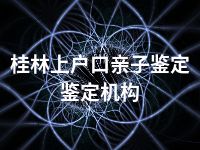 桂林上户口亲子鉴定鉴定机构