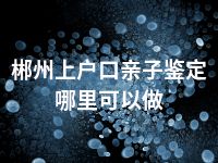 郴州上户口亲子鉴定哪里可以做