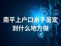 南平上户口亲子鉴定到什么地方做