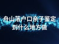 舟山落户口亲子鉴定到什么地方做