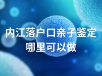 内江落户口亲子鉴定哪里可以做