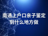 南通上户口亲子鉴定到什么地方做