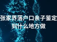 张家界落户口亲子鉴定到什么地方做