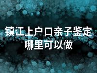 镇江上户口亲子鉴定哪里可以做