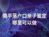 南平落户口亲子鉴定哪里可以做