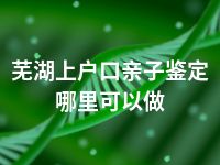 芜湖上户口亲子鉴定哪里可以做