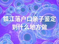 镇江落户口亲子鉴定到什么地方做