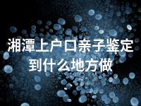 湘潭上户口亲子鉴定到什么地方做