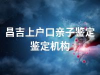 昌吉上户口亲子鉴定鉴定机构