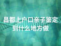 昌都上户口亲子鉴定到什么地方做