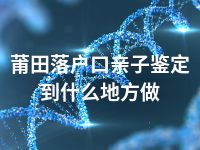 莆田落户口亲子鉴定到什么地方做