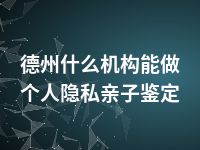 德州什么机构能做个人隐私亲子鉴定