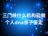 三门峡什么机构能做个人dna亲子鉴定