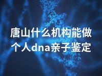 唐山什么机构能做个人dna亲子鉴定