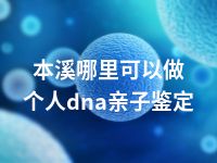 本溪哪里可以做个人dna亲子鉴定